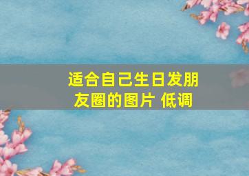 适合自己生日发朋友圈的图片 低调